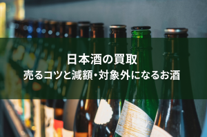 日本酒の買取とは？高く売るためのコツと減額・対象外になるお酒をご紹介