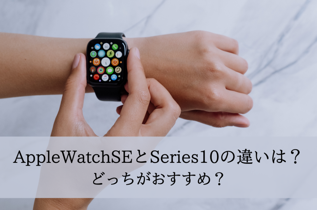 AppleWatchSEとSeries10の違いは？どっちがおすすめ？