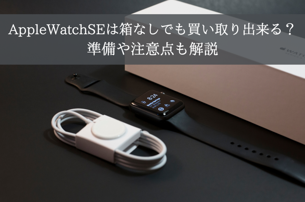 Apple WatchSEは箱なしでも買い取り出来るのか｜準備や注意点も解説